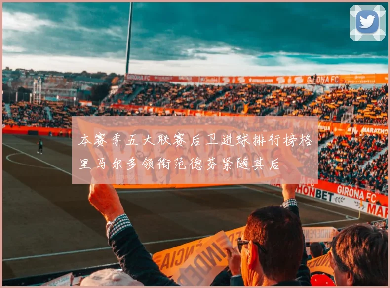 本赛季五大联赛后卫进球排行榜格里马尔多领衔范德芬紧随其后