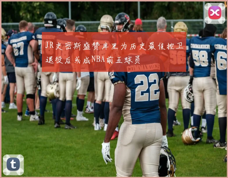 JR史密斯盛赞库里为历史最佳控卫退役后或成NBA前五球员