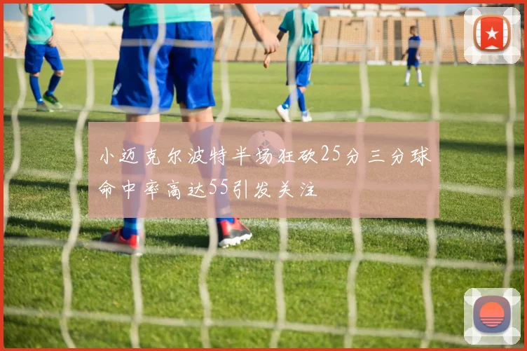 小迈克尔波特半场狂砍25分三分球命中率高达55引发关注