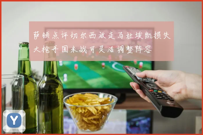 萨顿点评切尔西放走马杜埃凯损失大枪手国米战可灵活调整阵容