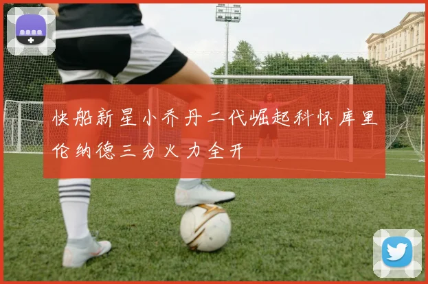 快船新星小乔丹二代崛起科怀库里伦纳德三分火力全开