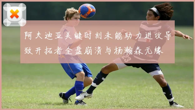 阿夫迪亚关键时刻未能助力进攻导致开拓者全盘崩溃与杨瀚森无缘