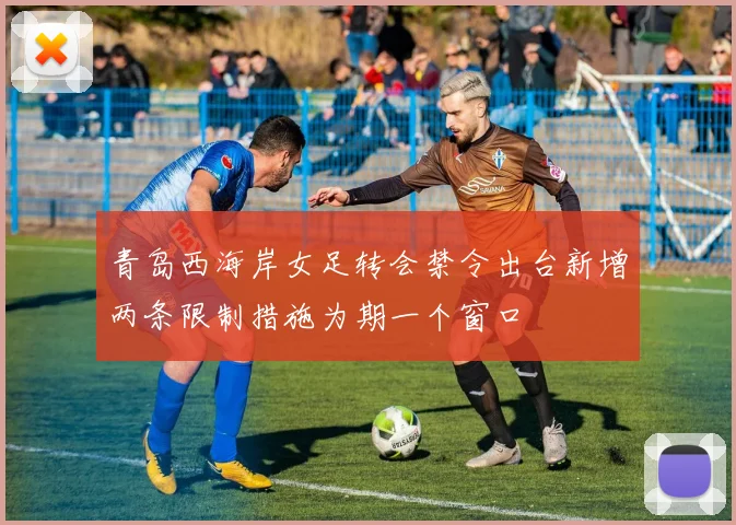 青岛西海岸女足转会禁令出台新增两条限制措施为期一个窗口