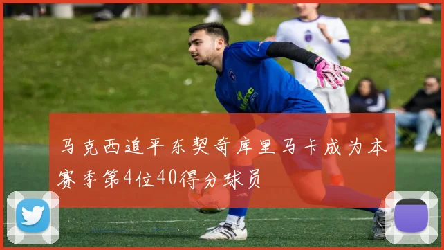 马克西追平东契奇库里马卡成为本赛季第4位40得分球员