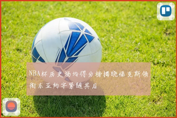 NBA杯历史场均得分榜揭晓福克斯领衔东亚约字紧随其后