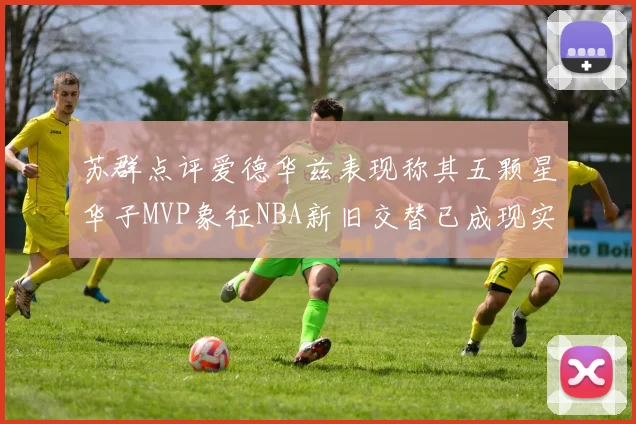 苏群点评爱德华兹表现称其五颗星华子MVP象征NBA新旧交替已成现实