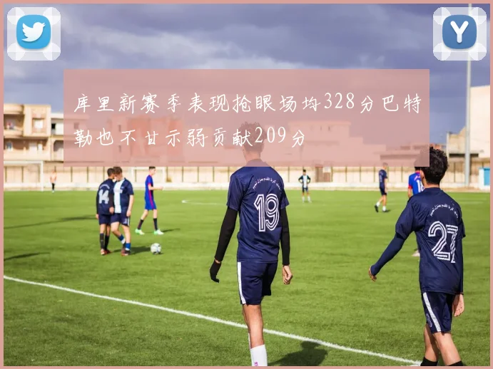 库里新赛季表现抢眼场均328分巴特勒也不甘示弱贡献209分