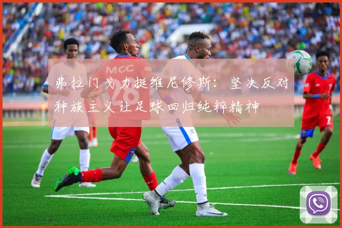 弗拉门戈力挺维尼修斯：坚决反对种族主义让足球回归纯粹精神