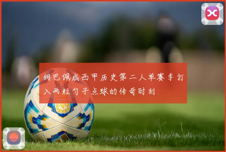姆巴佩成西甲历史第二人单赛季打入两粒勺子点球的传奇时刻