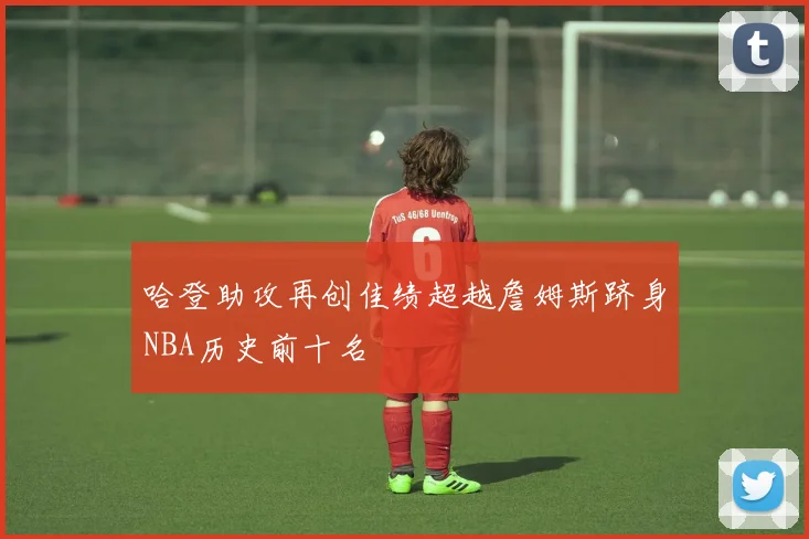 哈登助攻再创佳绩超越詹姆斯跻身NBA历史前十名
