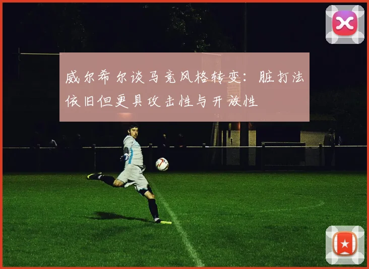威尔希尔谈马竞风格转变：脏打法依旧但更具攻击性与开放性