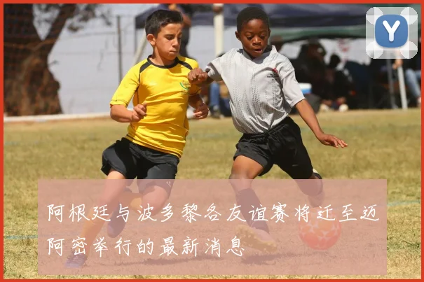 阿根廷与波多黎各友谊赛将迁至迈阿密举行的最新消息
