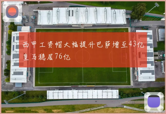 西甲工资帽大幅提升巴萨增至43亿皇马稳居76亿