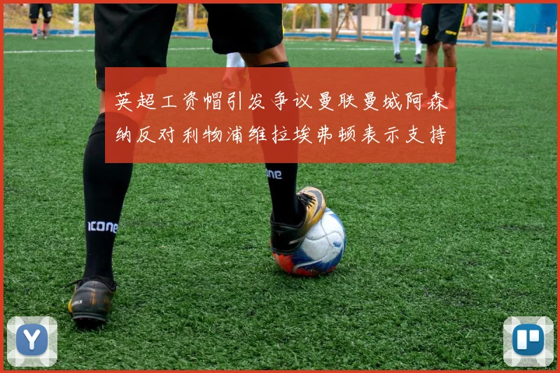 英超工资帽引发争议曼联曼城阿森纳反对利物浦维拉埃弗顿表示支持