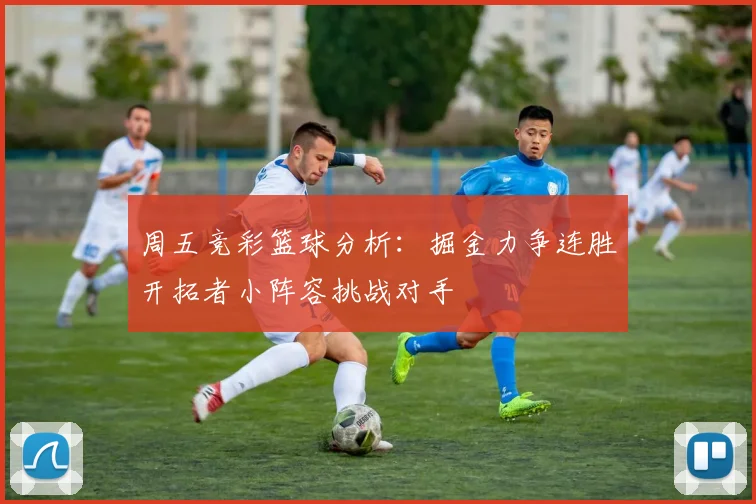 周五竞彩篮球分析：掘金力争连胜开拓者小阵容挑战对手