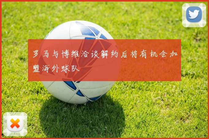 罗马与博维洽谈解约后将有机会加盟海外球队