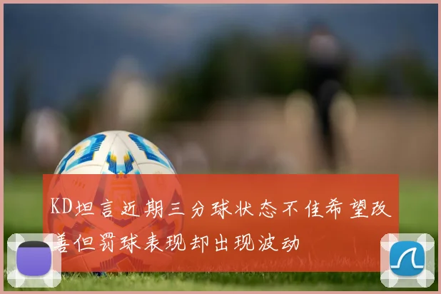 KD坦言近期三分球状态不佳希望改善但罚球表现却出现波动