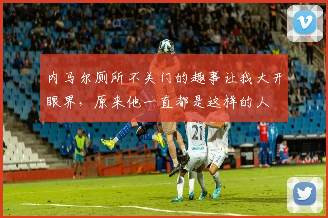 内马尔厕所不关门的趣事让我大开眼界，原来他一直都是这样的人