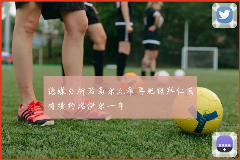 德媒分析若乌尔比希再犯错拜仁或将续约诺伊尔一年