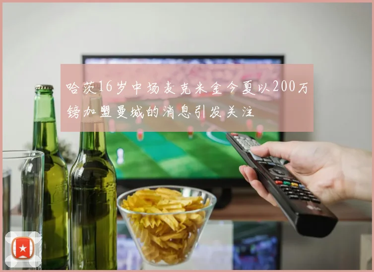 哈茨16岁中场麦克米金今夏以200万镑加盟曼城的消息引发关注