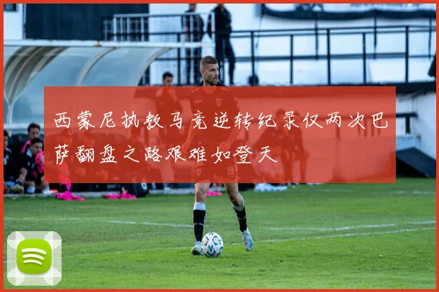 西蒙尼执教马竞逆转纪录仅两次巴萨翻盘之路艰难如登天