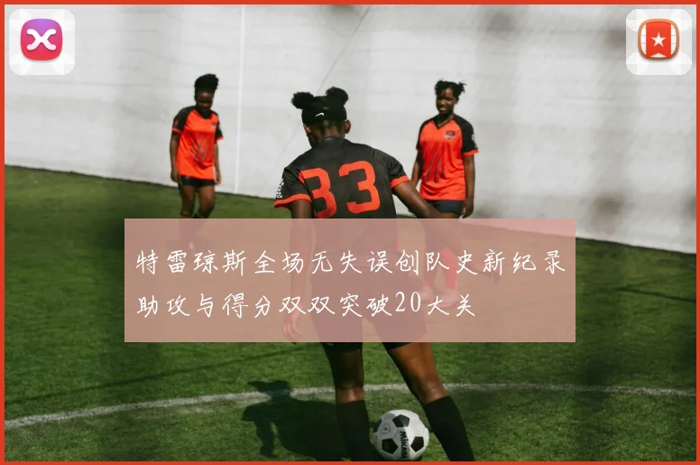 特雷琼斯全场无失误创队史新纪录助攻与得分双双突破20大关
