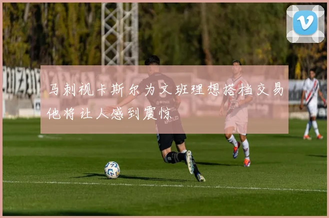 马刺视卡斯尔为文班理想搭档交易他将让人感到震惊