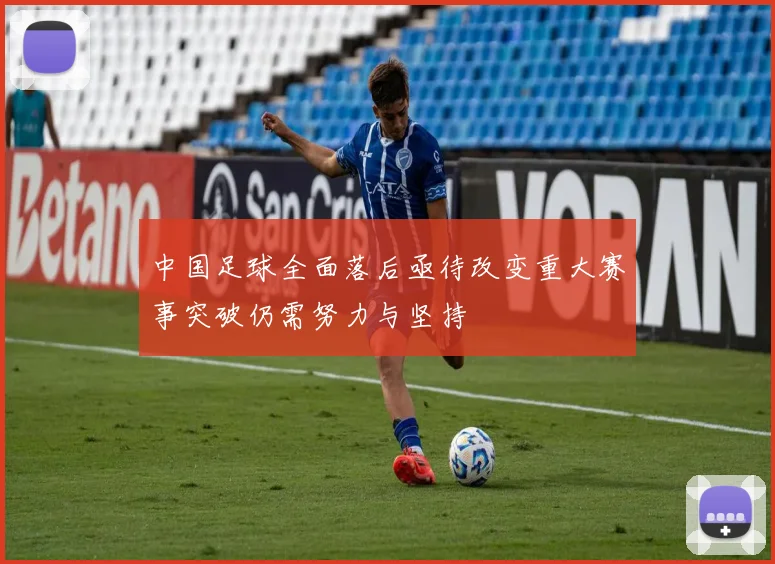 中国足球全面落后亟待改变重大赛事突破仍需努力与坚持