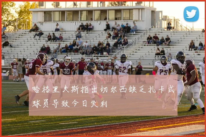 哈格里夫斯指出切尔西缺乏扎卡式球员导致今日失利