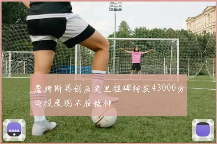 詹姆斯再创历史里程碑转发43000分海报展现不屈精神