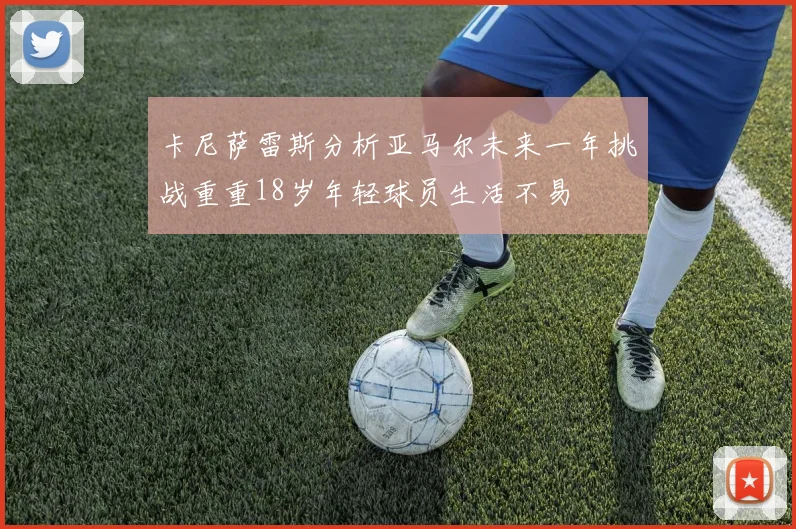 卡尼萨雷斯分析亚马尔未来一年挑战重重18岁年轻球员生活不易
