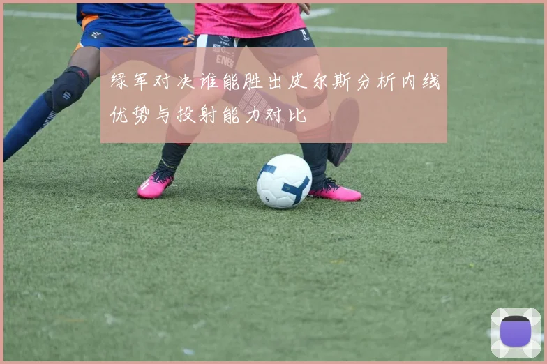 绿军对决谁能胜出皮尔斯分析内线优势与投射能力对比