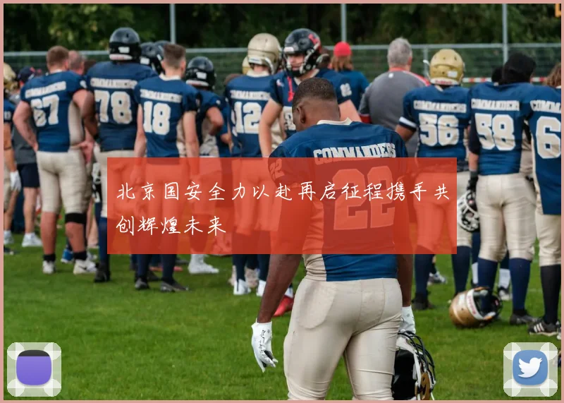 北京国安全力以赴再启征程携手共创辉煌未来