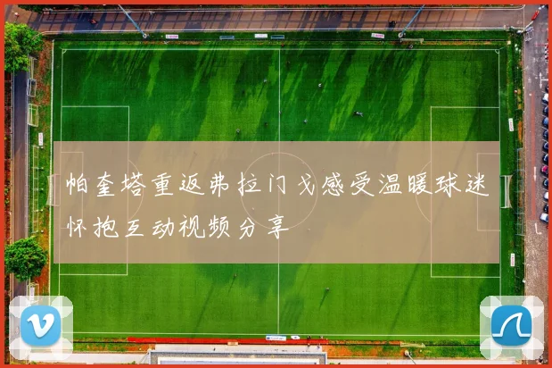 帕奎塔重返弗拉门戈感受温暖球迷怀抱互动视频分享