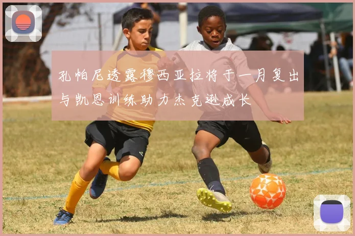 孔帕尼透露穆西亚拉将于一月复出与凯恩训练助力杰克逊成长