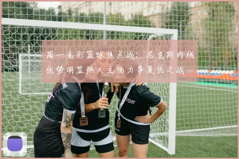 周一竞彩篮球焦点战：尼克斯内线优势明显热火主场力争复仇之战
