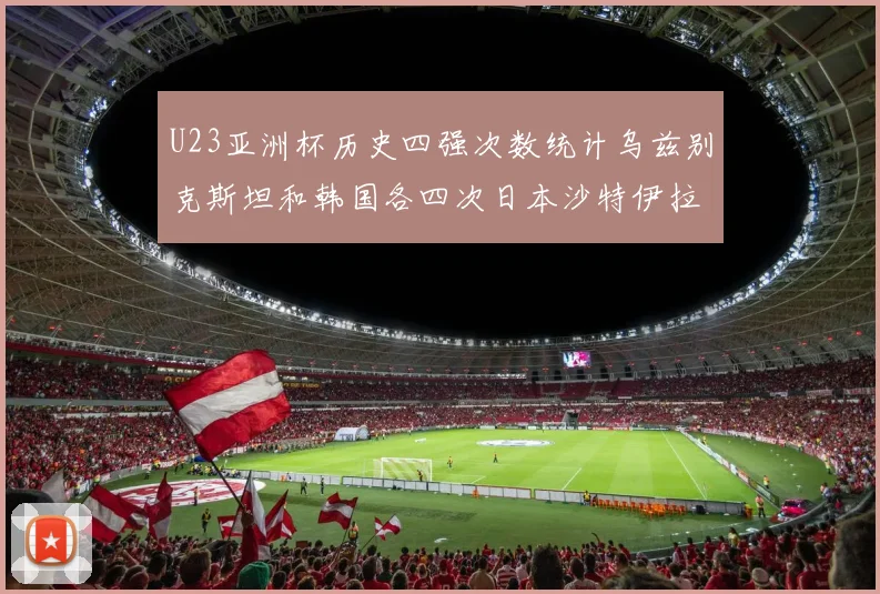 U23亚洲杯历史四强次数统计乌兹别克斯坦和韩国各四次日本沙特伊拉克三次