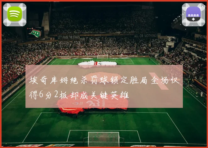 埃奇库姆绝杀罚球锁定胜局全场仅得6分2板却成关键英雄