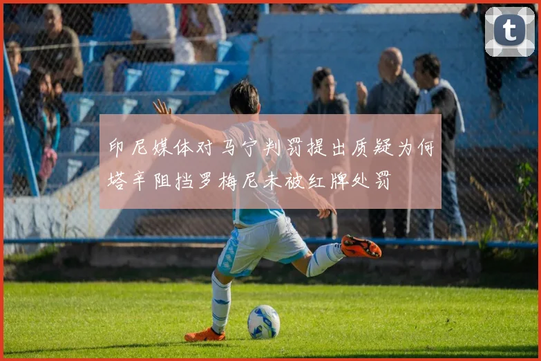 印尼媒体对马宁判罚提出质疑为何塔辛阻挡罗梅尼未被红牌处罚